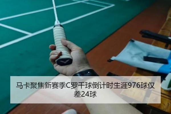 马卡聚焦新赛季C罗千球倒计时生涯976球仅差24球