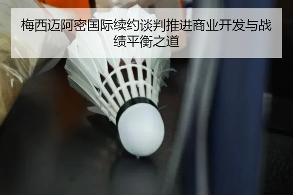 梅西迈阿密国际续约谈判推进商业开发与战绩平衡之道