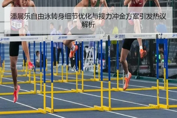 潘展乐自由泳转身细节优化与接力冲金方案引发热议解析