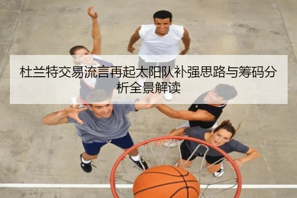 杜兰特交易流言再起太阳队补强思路与筹码分析全景解读