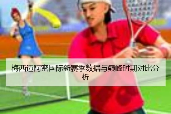 梅西迈阿密国际新赛季数据与巅峰时期对比分析